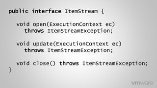 public interface ItemStream {
void open(ExecutionContext ec)
throws ItemStreamException;
void update(ExecutionContext ec)
throws ItemStreamException;
void close() throws ItemStreamException;
}
 