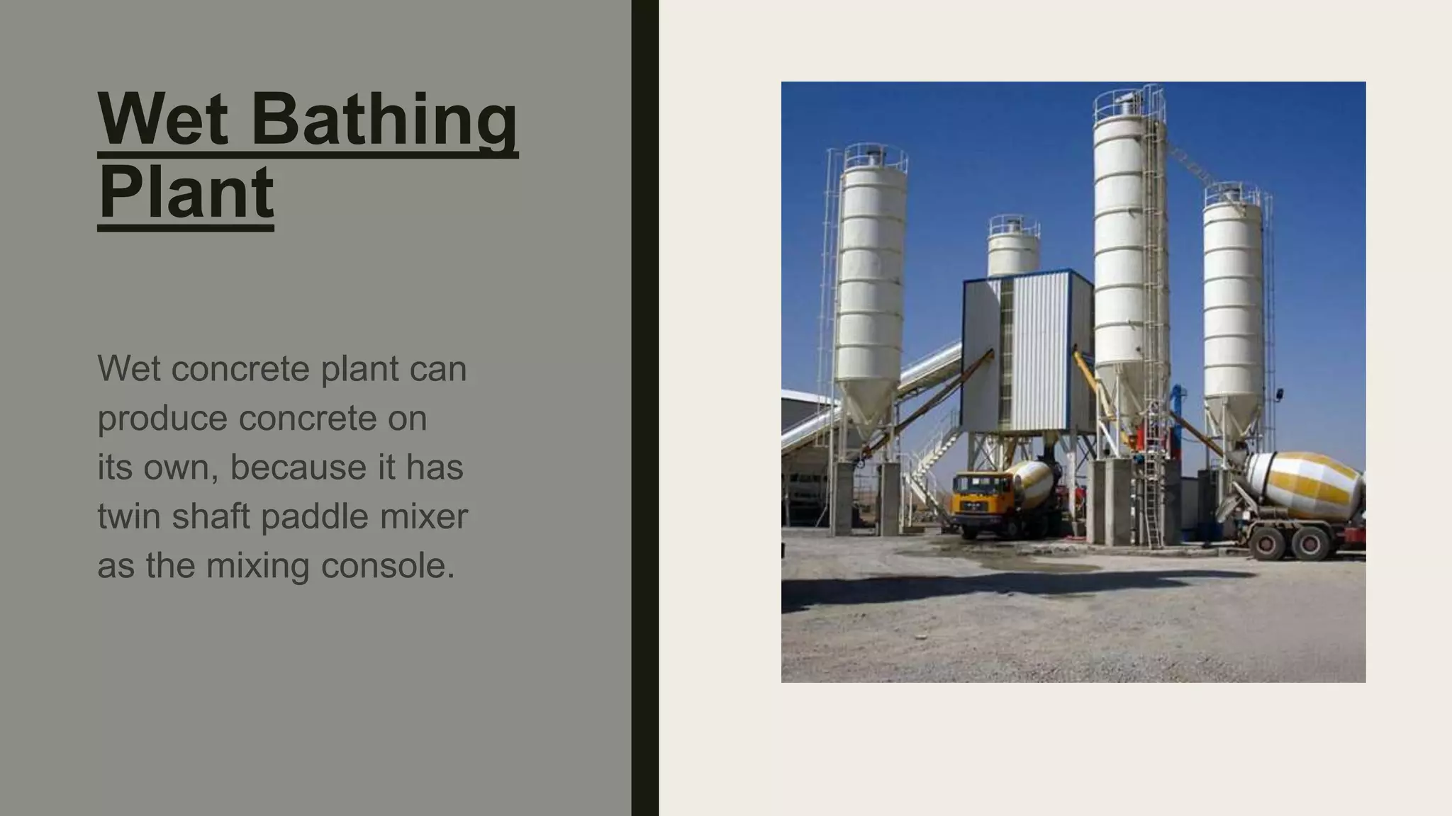 Wet Bathing
Plant
Wet concrete plant can
produce concrete on
its own, because it has
twin shaft paddle mixer
as the mixing console.
 