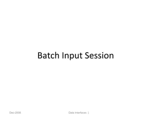 Batch Input Session
Dec-2008 Data Interfaces |
 