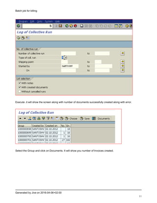 Batch job for billing
Generated by Jive on 2016-04-06+02:00
11
Execute .it will show the screen along with number of documents successfully created along with error.
Select the Group and click on Documents. It will show you number of Invoices created.
 