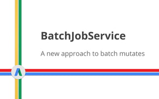 BatchJobService
A new approach to batch mutates
 