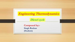 Engineering Thermodynamics
Diesel cycle
Composed by:-
Singh Roshan
(Student)
 