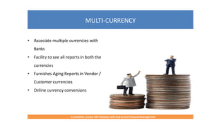 MULTI-CURRENCY
A complete, proven ERP Software with End-to-End Financial Management
• Associate multiple currencies with
Banks
• Facility to see all reports in both the
currencies
• Furnishes Aging Reports in Vendor /
Customer currencies
• Online currency conversions
 