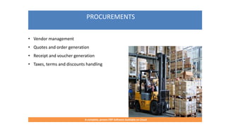 PROCUREMENTS
A complete, proven ERP Software Available on Cloud
• Vendor management
• Quotes and order generation
• Receipt and voucher generation
• Taxes, terms and discounts handling
 