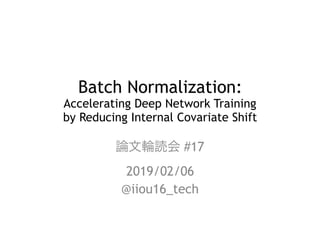 Batch Normalization:  
Accelerating Deep Network Training  
by Reducing Internal Covariate Shift
#17
2019/02/06
@iiou16_tech
 