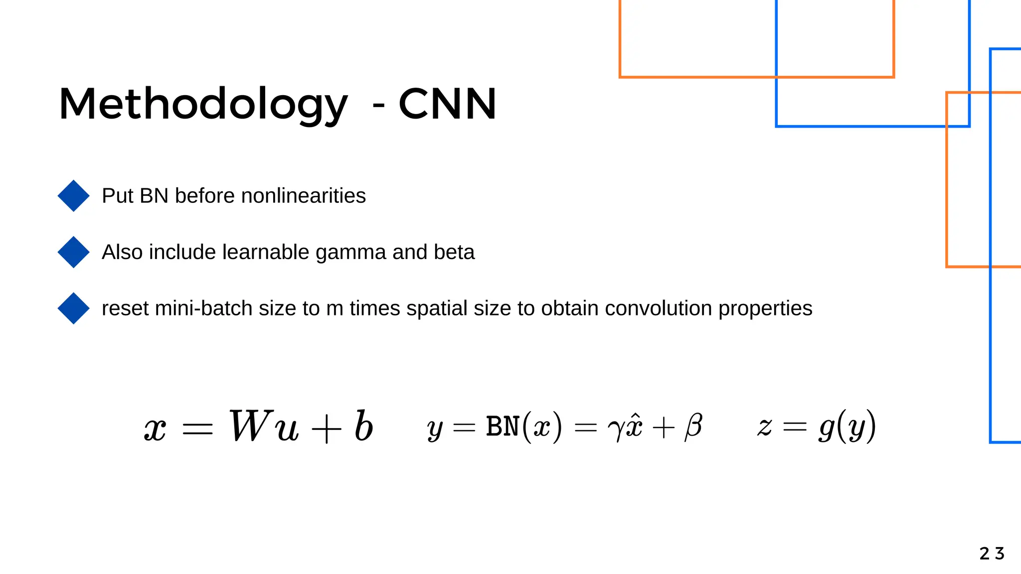 Methodology - CNN
Put BN before nonlinearities
Also include learnable gamma and beta
2 3
reset mini-batch size to m times spatial size to obtain convolution properties
 