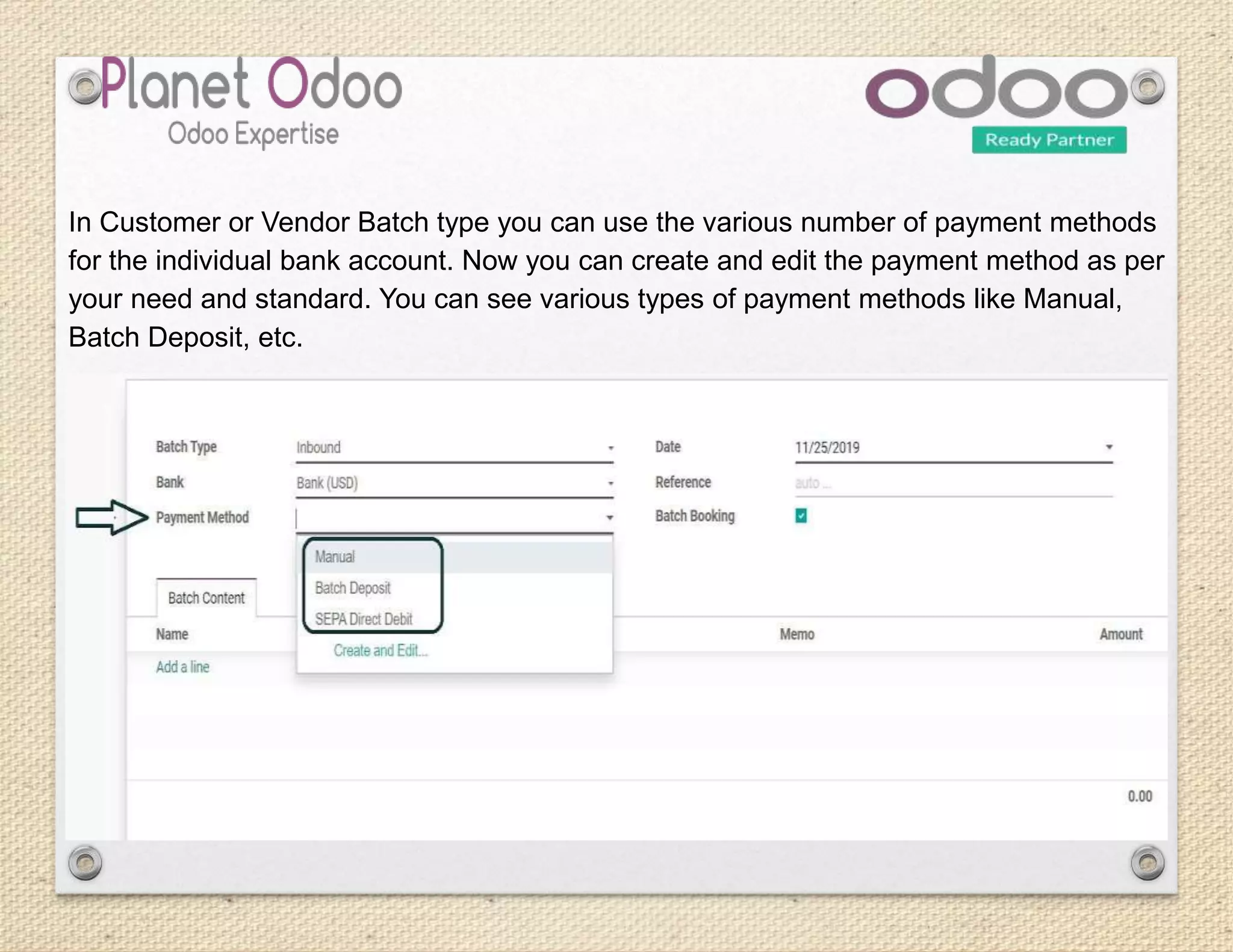 In Customer or Vendor Batch type you can use the various number of payment methods
for the individual bank account. Now you can create and edit the payment method as per
your need and standard. You can see various types of payment methods like Manual,
Batch Deposit, etc.
 