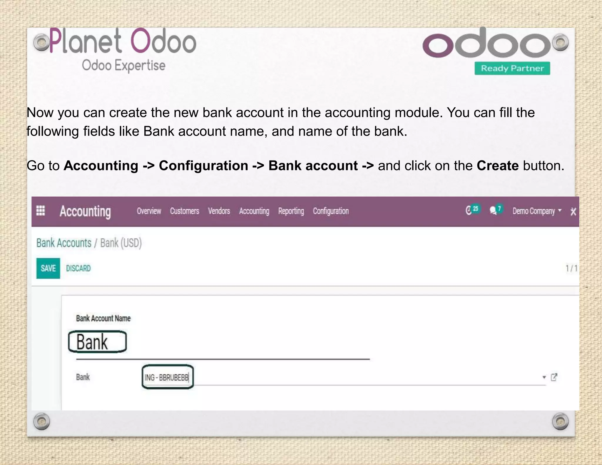 Now you can create the new bank account in the accounting module. You can fill the
following fields like Bank account name, and name of the bank.
Go to Accounting -> Configuration -> Bank account -> and click on the Create button.
 