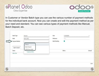 In Customer or Vendor Batch type you can use the various number of payment methods
for the individual bank account. Now you can create and edit the payment method as per
your need and standard. You can see various types of payment methods like Manual,
Batch Deposit, etc.
 