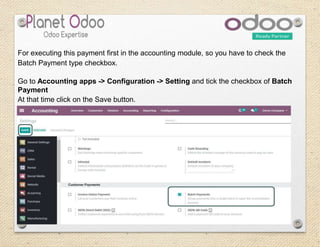 For executing this payment first in the accounting module, so you have to check the
Batch Payment type checkbox.
Go to Accounting apps -> Configuration -> Setting and tick the checkbox of Batch
Payment
At that time click on the Save button.
 
