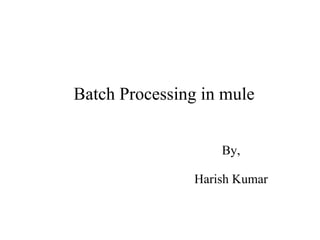 Batch Processing in mule
By,
Harish Kumar
 