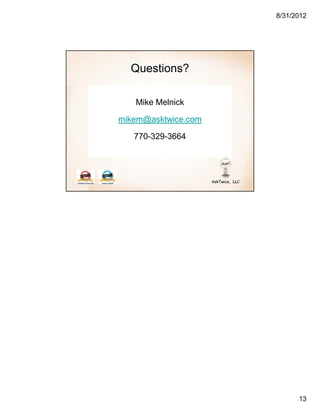 8/31/2012




  Questions?

   Mike Melnick

mikem@asktwice.com

   770-329-3664




                           13
 