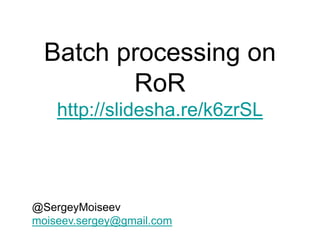 Batch processing on
RoR
http://slidesha.re/k6zrSL
@SergeyMoiseev
moiseev.sergey@gmail.com
 