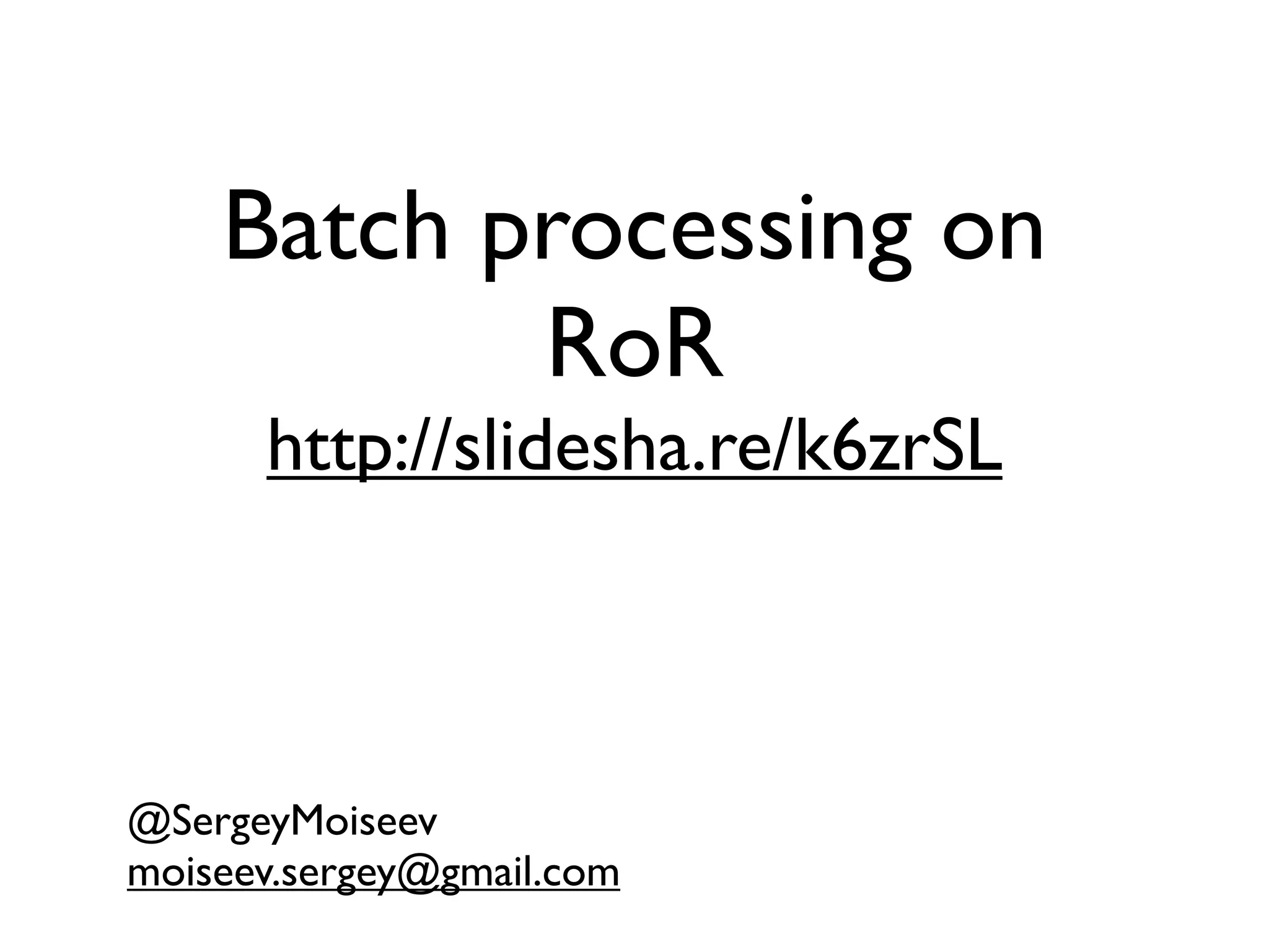 Batch processing on RoR http://slidesha.re/k6zrSL @SergeyMoiseev moiseev.sergey@gmail.com 