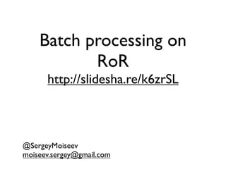 Batch processing on
           RoR
      http://slidesha.re/k6zrSL



@SergeyMoiseev
moiseev.sergey@gmail.com
 