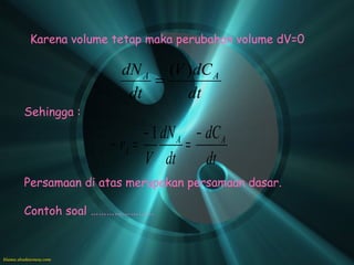 Karena volume tetap maka perubahan volume dV=0

                dN A (V )dC A
                    =
                 dt     dt
Sehingga :
                     − 1 dN A − dC A
              − rA =         =
                     V dt       dt
Persamaan di atas merupakan persamaan dasar.

Contoh soal ……………………
 