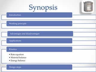 Synopsis
Introduction
Working principle
Advantages and disadvantages
Applications
• Rate equation
• Material balance
• Energy balance
Kinetics
Design steps
 
