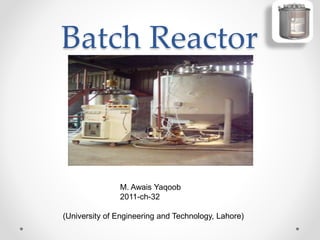 Batch Reactor
M. Awais Yaqoob
2011-ch-32
(University of Engineering and Technology, Lahore)
 