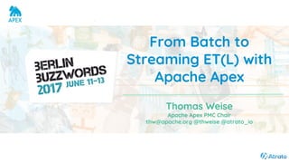 From Batch to
Streaming ET(L) with
Apache Apex
Thomas Weise
Apache Apex PMC Chair
thw@apache.org @thweise @atrato_io
 