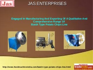 JAS ENTERPRISESJAS ENTERPRISES
http://www.foodmachineindia.com/batch-type-potato-chips-line.html
Engaged In Manufacturing And Exporting Of A Qualitative And
Comprehensive Range Of
Batch Type Potato Chips Line
 