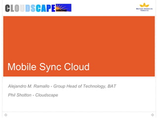Mobile Sync Cloud Alejandro M. Ramallo - Group Head of Technology, BAT Phil Shotton - Cloudscape 