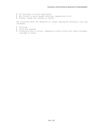 TECHNICAL SPECIFICATION & METEHOD OF MEASUREMENT
of 13095
 All finishes to floors specifying
 All finish to walls except skirting, copping and cills
 Risers, treads and landing to stairs.
The following shall be measured in length specifying materials size and
thickness.
 Skirting
 Cills and copings
 Dividing strips in floors. (expansion joints filled with sand & bitumen)
included in floor.
 