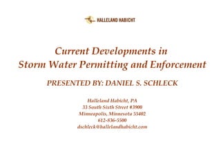 Current Developments in 
Storm Water Permitting and Enforcement 
PRESENTED BY: DANIEL S. SCHLECK 
Halleland Habicht, PA 
33 South Sixth Street #3900 
Minneapolis, Minnesota 55402 
612-836-5500 
dschleck@hallelandhabicht.com 
 