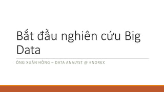 Bắt đầu nghiên cứu Big	
Data
ÔNG XUÂN HỒNG – DATA	ANALYST	@	KNOREX
 