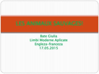 Bate Giulia
Limbi Moderne Aplicate
Engleza-franceza
17.05.2015
LES ANIMAUX SAUVAGES!
 