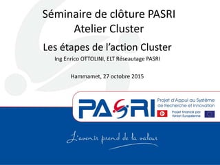 Séminaire de clôture PASRI
Atelier Cluster
Les étapes de l’action Cluster
Ing Enrico OTTOLINI, ELT Réseautage PASRI
Hammamet, 27 octobre 2015
 
