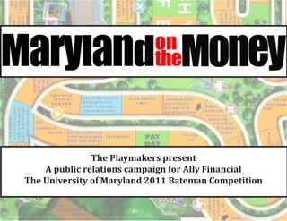 The Playmakers present
    A public relations campaign for Ally Financial
The University of Maryland 2011 Bateman Competition
 