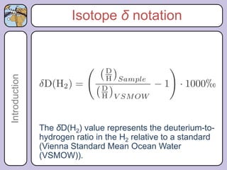 Introduction           Isotope δ notation




               The δD(H2) value represents the deuterium-to-
               hydrogen ratio in the H2 relative to a standard
               (Vienna Standard Mean Ocean Water
               (VSMOW)).
 