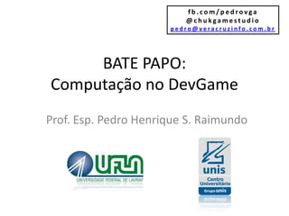 fb.com/pedrovga
                         @chukgamestudio
                      pedro@veracruzinfo.com.br




     BATE PAPO:
Computação no DevGame
Prof. Esp. Pedro Henrique S. Raimundo
 
