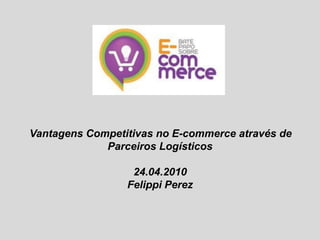 Vantagens Competitivas no E-commerce através de
             Parceiros Logísticos

                  24.04.2010
                 Felippi Perez
 