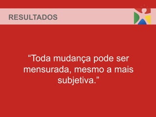 RESULTADOS




    “Toda mudança pode ser
   mensurada, mesmo a mais
           subjetiva.”
 