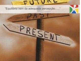 “Equilibrio vem da adequada percepção…..”
 