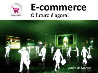 E-commerce O futuro é agora! André de Moraes 