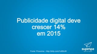 Fonte: Proxxima - http://bitly.com/1ciB3cW
Publicidade digital deve
crescer 14%
em 2015
 