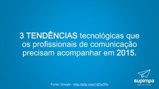 Fonte: Google - http://bitly.com/1QTe7Pn
3 TENDÊNCIAS tecnológicas que
os profissionais de comunicação
precisam acompanhar em 2015.
 