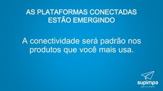 AS PLATAFORMAS CONECTADAS
ESTÃO EMERGINDO
A conectividade será padrão nos
produtos que você mais usa.
 