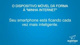 O DISPOSITIVO MÓVEL DÁ FORMA
À "MINHA INTERNET"
Seu smartphone está ficando cada
vez mais inteligente.
 