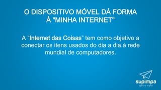O DISPOSITIVO MÓVEL DÁ FORMA
À "MINHA INTERNET"
A “Internet das Coisas” tem como objetivo a
conectar os itens usados do dia a dia à rede
mundial de computadores.
 