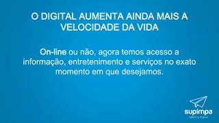 O DIGITAL AUMENTA AINDA MAIS A
VELOCIDADE DA VIDA
On-line ou não, agora temos acesso a
informação, entretenimento e serviços no exato
momento em que desejamos.
 
