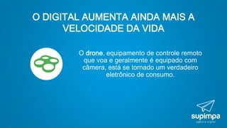O DIGITAL AUMENTA AINDA MAIS A
VELOCIDADE DA VIDA
O drone, equipamento de controle remoto
que voa e geralmente é equipado com
câmera, está se tornado um verdadeiro
eletrônico de consumo.
 