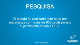 PESQUISA
O estudo foi realizado com base em
entrevistas com mais de 600 profissionais
cujo trabalho envolve SEO.
Fonte: Conversion
 