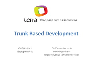 Bate-papo com o Especialista



Trunk Based Development

  Carlos Lopes             Guilherme Lacerda
 ThoughtWorks                FACENSA/UniRitter
                    TargetTrust/Surya Software Innovation
 