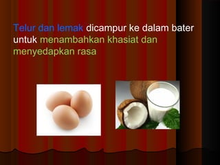 Telur dan lemak dicampur ke dalam bater
untuk menambahkan khasiat dan
menyedapkan rasa
 
