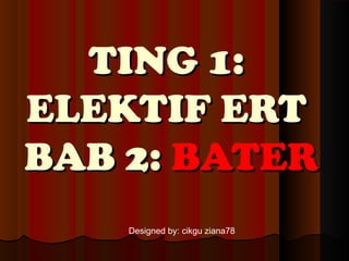 TING 1:TING 1:
ELEKTIF ERTELEKTIF ERT
BAB 2:BAB 2: BATERBATER
Designed by: cikgu ziana78
 