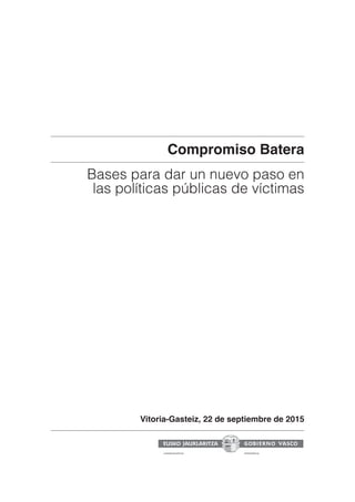 Compromiso Batera
Bases para dar un nuevo paso en
las políticas públicas de víctimas
Vitoria-Gasteiz, 22 de septiembre de 2015
LEHENDAKARITZA PRESIDENCIA
 