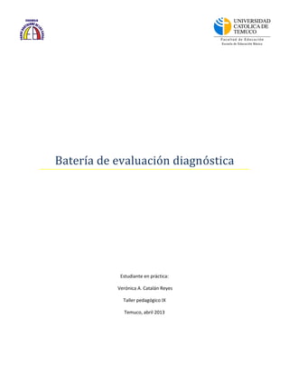 Batería de evaluación diagnóstica
Estudiante en práctica:
Verónica A. Catalán Reyes
Taller pedagógico IX
Temuco, abril 2013
 